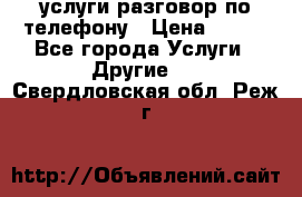 услуги разговор по телефону › Цена ­ 800 - Все города Услуги » Другие   . Свердловская обл.,Реж г.